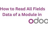 How to Read All Fields Data of a Module in Odoo