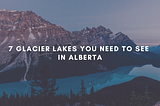 7 Glacier Lakes You Need to See in Alberta