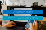 My ChatBot Boss is better than your real boss