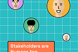 Illustration of 4 faces (3 male and 1 female), all smiling. Text included that says “Stakeholders are Humans too)