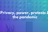 Privacy, protests, power and the pandemic