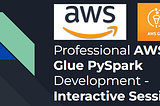 Professional AWS Glue PySpark Development — Interactive Sessions