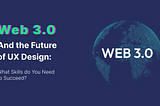 Web 3.0 and the Future of UX Design: What Skills do You Need to Succeed?