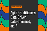 Agile Practitioners: Data-Driven, Data-Informed, or…?