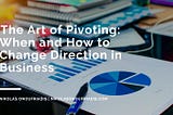 ​​The Art of Pivoting: When and How to Change Direction in Business
