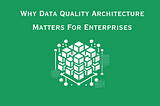 Why Data Quality Architecture Matters For Enterprises