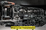 What is Car Transmission: Demystifying the Inner Workings