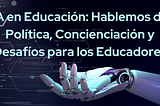 IA en Educación: Hablemos de Política, Concienciación y Desafíos para los Educadores