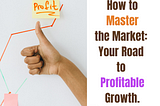 How to Master the Market: Your Road to Profitable Growth.