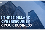 The Three Pillars of Cybersecurity for Your Business