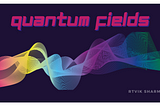 Quantum Fields – The Building Blocks of our Universe!