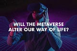 Will the Metaverse alter our way of life?