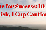 Recipe for Success: 10 Cups Risk, 1 Cup Caution
