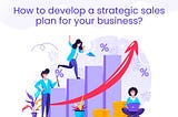 How To Develop A Strategic Sales Plan For Your Business?