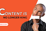 CONTENT IS NO LONGER KING.