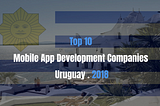 Top 10 Mobile App Development Companies in Uruguay 2018!