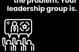 Your leaders aren’t the problem. Your leadership group is.