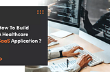 How To Build A Healthcare SaaS Application?