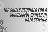 Top Skills Required for a Successful Career in Data Science
