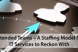 Extended Teams — A Staffing Model for IT Services to Reckon With