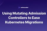 Using Mutating Admission Controllers to ease Kubernetes migrations
