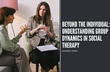 Beyond the Individual: Understanding Group Dynamics in Social Therapy | Jonathan Sulkin | Social…