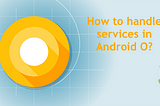 How to handle background services in ANDROID O?
