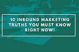 10 Inbound Marketing Truths You Must Know Right Now!