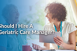 Should I Hire A Geriatric Care Manager Featured Image