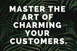 Master The Art Of Charming Your Customers.