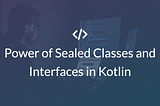 Unlocking the Power of Sealed Classes and Interfaces in Kotlin