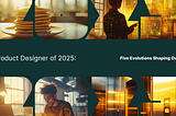 The Product Designer of 2025: Five Evolutions Shaping Our Future