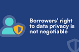 A borrower’s right to data privacy is not negotiable