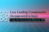 Lazy Loading React Components on page-scroll using Intersection Observer API (hook and wrapper…