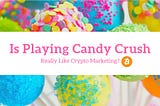 6 Reasons Why Crypto Marketing is Like Playing Candy Crush