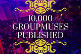 10,000 Groupmuses published! 🍾💜🎶