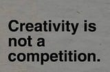 Creativity is not a Competition