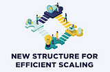 Why Our New Organizational Structure Enables Us to Scale Efficiently