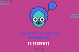 THE ART OF GIVING FEEDBACKS
 TO STUDENTS