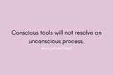 Conscious Tools Will Not Resolve An Unconscious Process