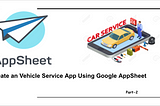 Create a Vehicle Service App Using Google AppSheet Part — 2