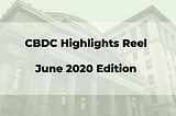 Central Bank Digital Currencies Activity Highlights — June 2020