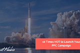 10 Times NOT to Launch Your PPC Campaign