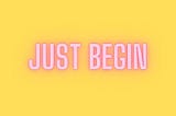 JUST BEGIN…..