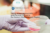 Taking Action Against HPV and Cervical Cancer in the Eastern Mediterranean Region