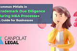 Common Pitfalls in Trademark Due Diligence during M&A Processes: A Guide for Businesses