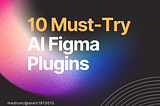 10 Must-Try AI Figma Plugins/Utilities for Enhanced UI/UX Design Efficiency