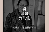 Podcast 單集推薦 #12：窗、偏執、公共性