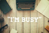 6 TRUE MEANINGS OF “I’M BUSY”