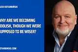 Why Are We Becoming Foolish, Though We Were Supposed to Be Wiser?